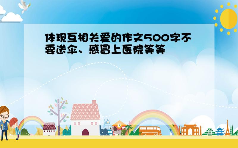 体现互相关爱的作文500字不要送伞、感冒上医院等等