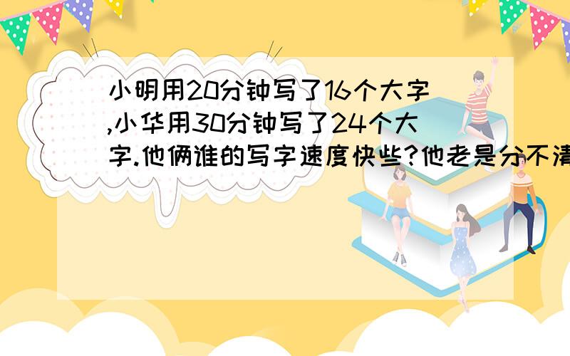 小明用20分钟写了16个大字,小华用30分钟写了24个大字.他俩谁的写字速度快些?他老是分不清,到底是20除以16.还是16除以20,我也讲不清,有没有什么好办法,能让孩子记住的,