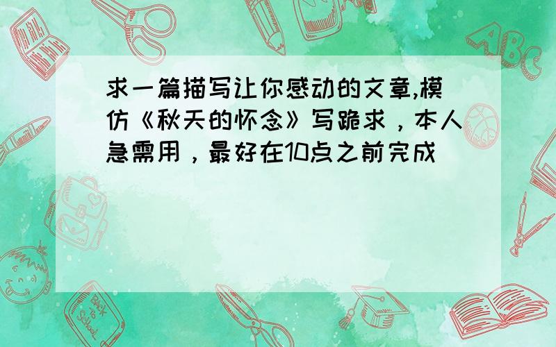 求一篇描写让你感动的文章,模仿《秋天的怀念》写跪求，本人急需用，最好在10点之前完成