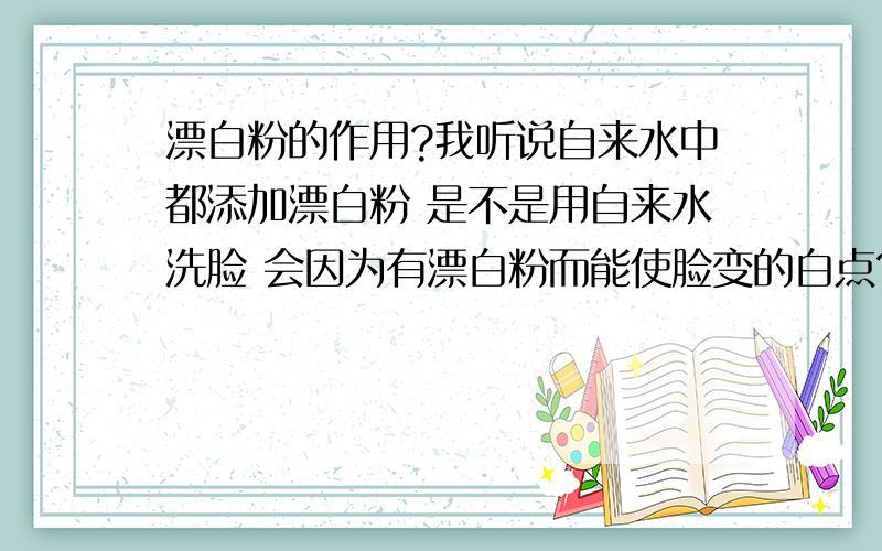 漂白粉的作用?我听说自来水中都添加漂白粉 是不是用自来水洗脸 会因为有漂白粉而能使脸变的白点?我以前在楼上住的时候 脸就可白了 可是现在在农村住 发现脸变的黑了 是不是跟用自来