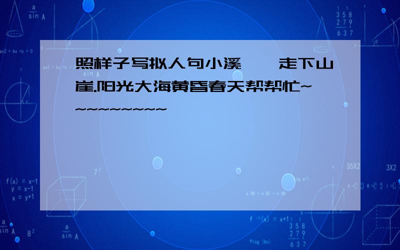 照样子写拟人句小溪淙淙走下山崖.阳光大海黄昏春天帮帮忙~~~~~~~~~