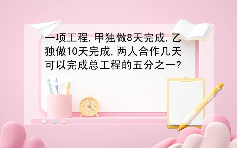 一项工程,甲独做8天完成,乙独做10天完成,两人合作几天可以完成总工程的五分之一?