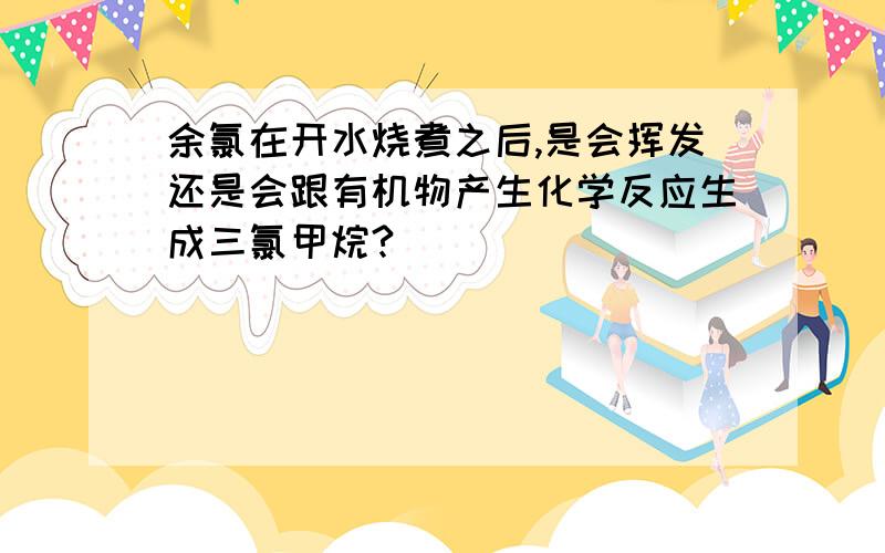 余氯在开水烧煮之后,是会挥发还是会跟有机物产生化学反应生成三氯甲烷?