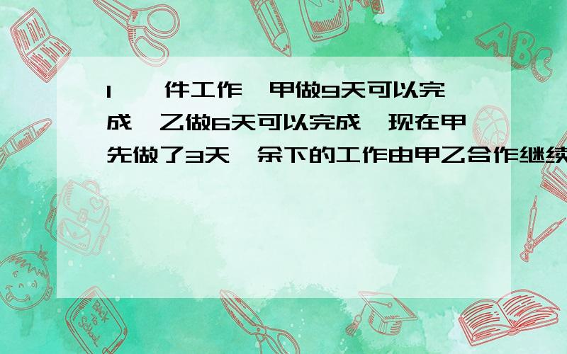 1、一件工作,甲做9天可以完成,乙做6天可以完成,现在甲先做了3天,余下的工作由甲乙合作继续完成,甲一共工作了几天?2、父亲48岁,儿子21岁,问几年前父亲的年龄是儿子的4倍?