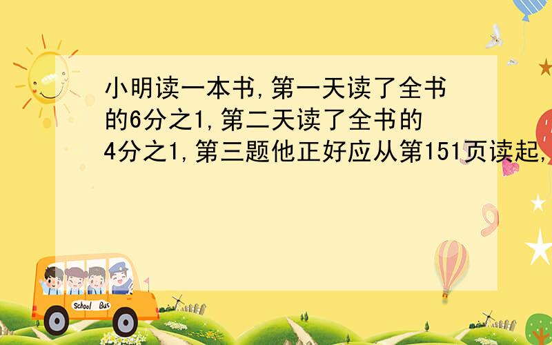 小明读一本书,第一天读了全书的6分之1,第二天读了全书的4分之1,第三题他正好应从第151页读起,这本书有多少页?有多少页？列式