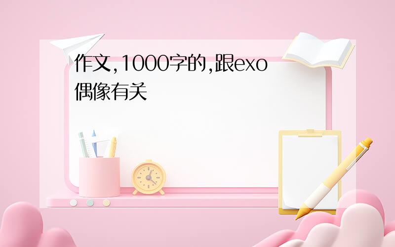 作文,1000字的,跟exo偶像有关