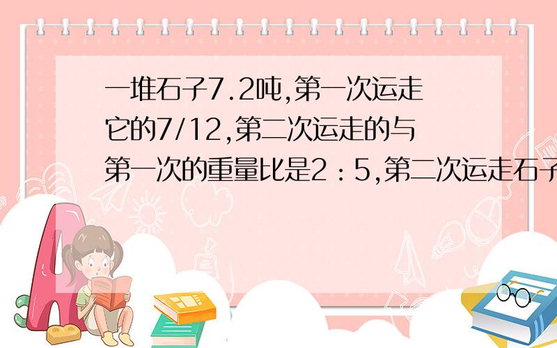 一堆石子7.2吨,第一次运走它的7/12,第二次运走的与第一次的重量比是2：5,第二次运走石子多少吨?实际用电量比计划用电量节约25%,是把（      ）看作单位1.（      ）×（1—25％）=（       ）.一