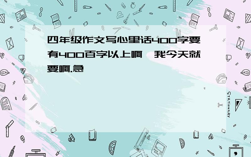 四年级作文写心里话400字要有400百字以上啊,我今天就要啊.急