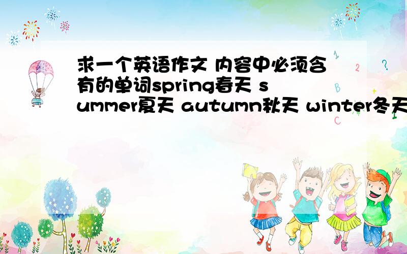 求一个英语作文 内容中必须含有的单词spring春天 summer夏天 autumn秋天 winter冬天go outing郊游fly kites放风筝 season季节 go skating滑冰 out side在户外作文内容内容 在中国,春天春暖花开,人们常去郊游