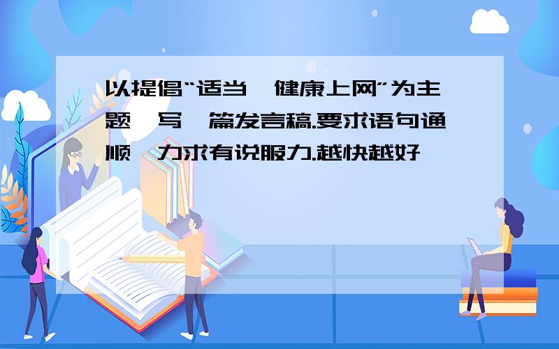 以提倡“适当、健康上网”为主题,写一篇发言稿.要求语句通顺,力求有说服力.越快越好