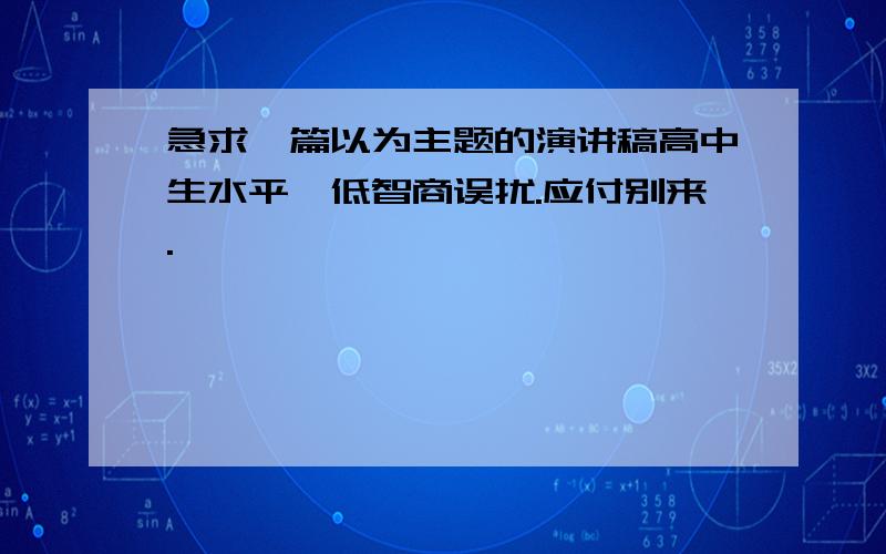 急求一篇以为主题的演讲稿高中生水平,低智商误扰.应付别来.