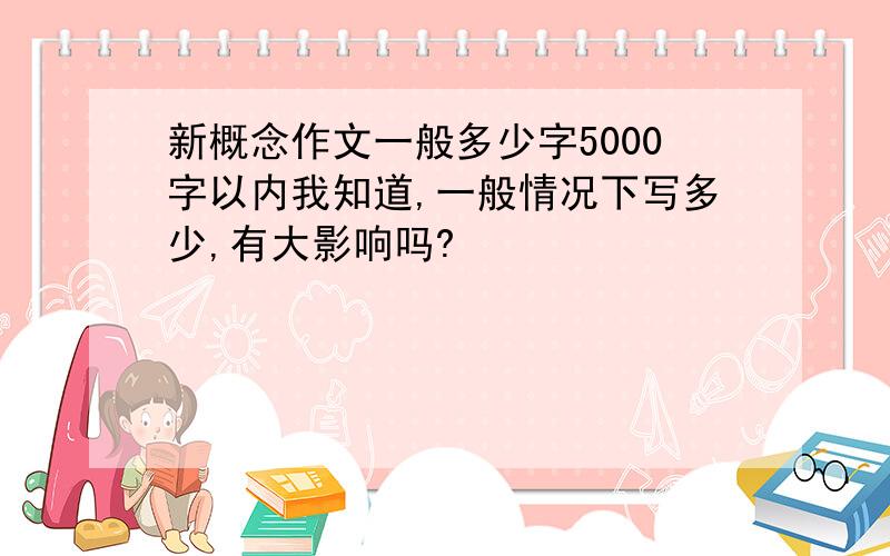 新概念作文一般多少字5000字以内我知道,一般情况下写多少,有大影响吗?