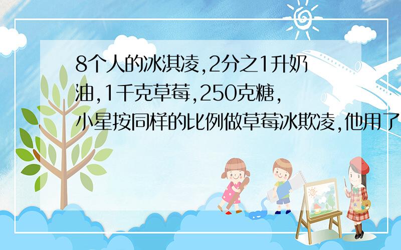 8个人的冰淇凌,2分之1升奶油,1千克草莓,250克糖,小星按同样的比例做草莓冰欺凌,他用了5分之2升奶油,他用了多少糖?（用比例解答）