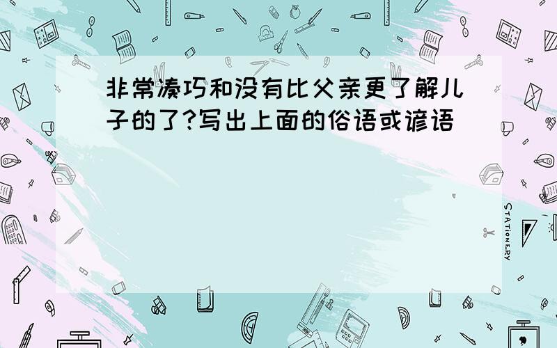 非常凑巧和没有比父亲更了解儿子的了?写出上面的俗语或谚语