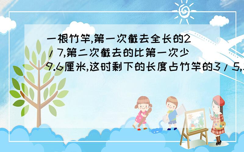 一根竹竿,第一次截去全长的2/7,第二次截去的比第一次少9.6厘米,这时剩下的长度占竹竿的3/5,求竹竿长度