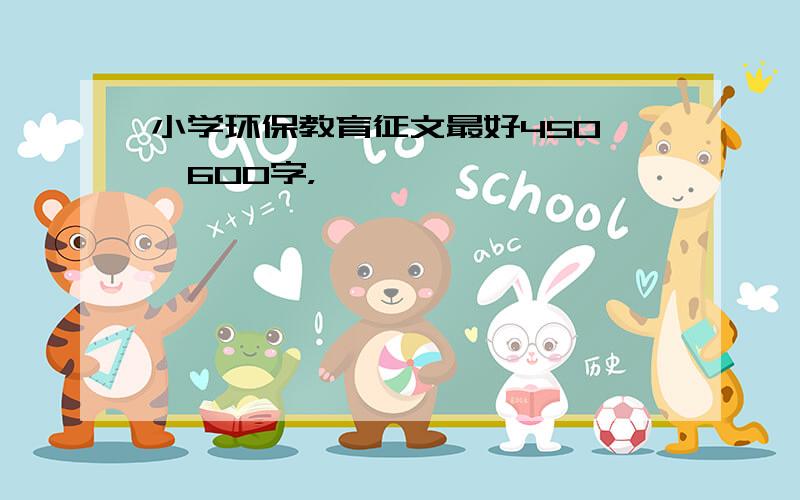 小学环保教育征文最好450——600字，