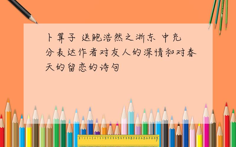 卜算子 送鲍浩然之浙东 中充分表达作者对友人的深情和对春天的留恋的诗句