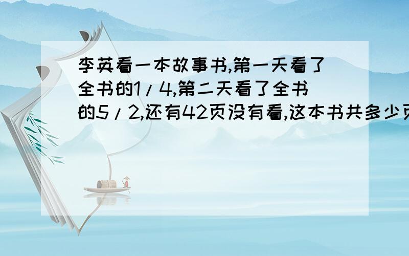 李英看一本故事书,第一天看了全书的1/4,第二天看了全书的5/2,还有42页没有看,这本书共多少页?(用方程解答)