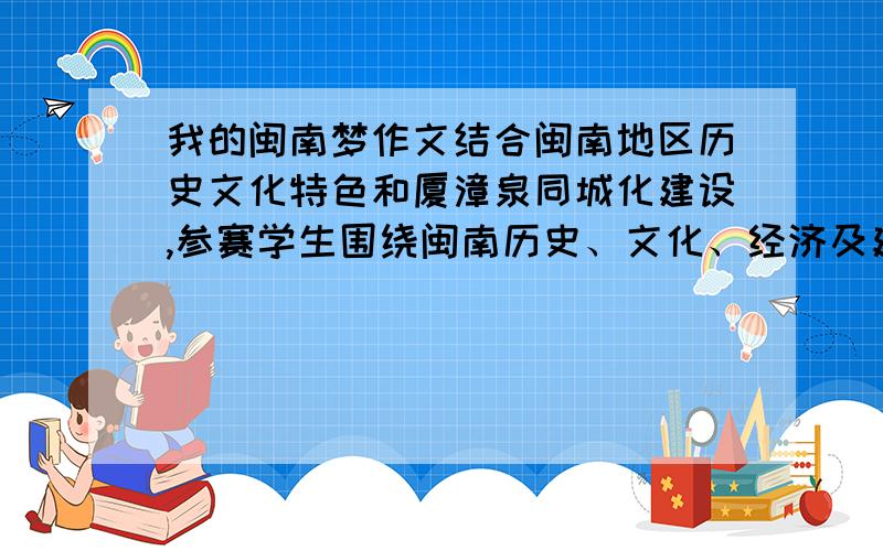 我的闽南梦作文结合闽南地区历史文化特色和厦漳泉同城化建设,参赛学生围绕闽南历史、文化、经济及建设美好家园为主题进行写作,尽情书写自己的美丽梦想,阐释自己心中的“闽南梦”.不