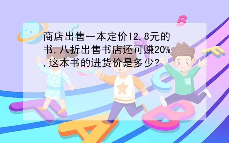 商店出售一本定价12.8元的书,八折出售书店还可赚20%,这本书的进货价是多少?