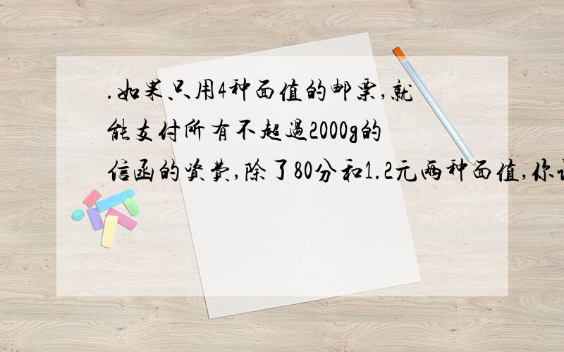 .如果只用4种面值的邮票,就能支付所有不超过2000g的信函的资费,除了80分和1.2元两种面值,你认为还要增加什么面值的邮票?（提示：要算式和表格,400g以内的要增加3元面值的100g以内的要增加2