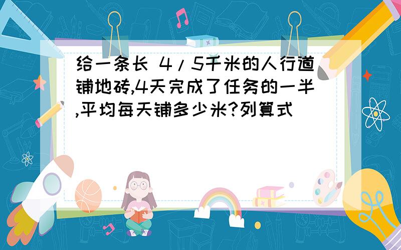 给一条长 4/5千米的人行道铺地砖,4天完成了任务的一半,平均每天铺多少米?列算式