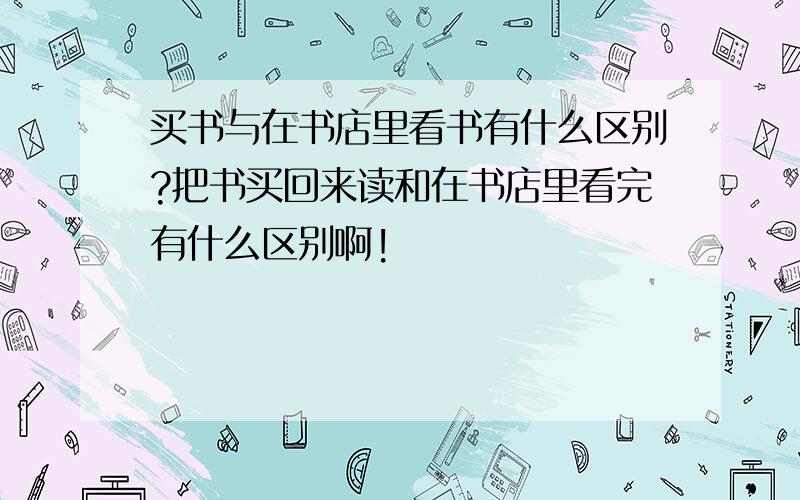 买书与在书店里看书有什么区别?把书买回来读和在书店里看完有什么区别啊!