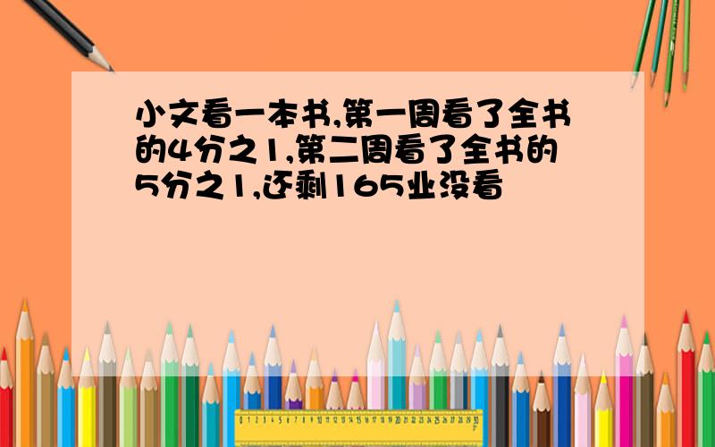 小文看一本书,第一周看了全书的4分之1,第二周看了全书的5分之1,还剩165业没看