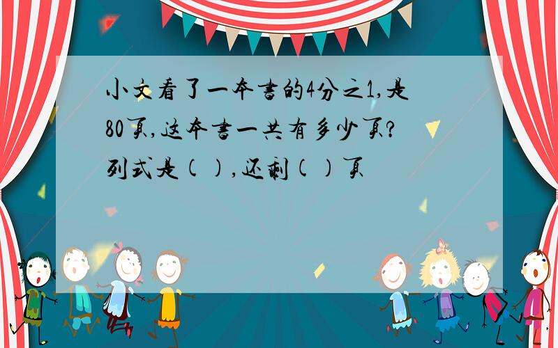 小文看了一本书的4分之1,是80页,这本书一共有多少页?列式是(),还剩()页