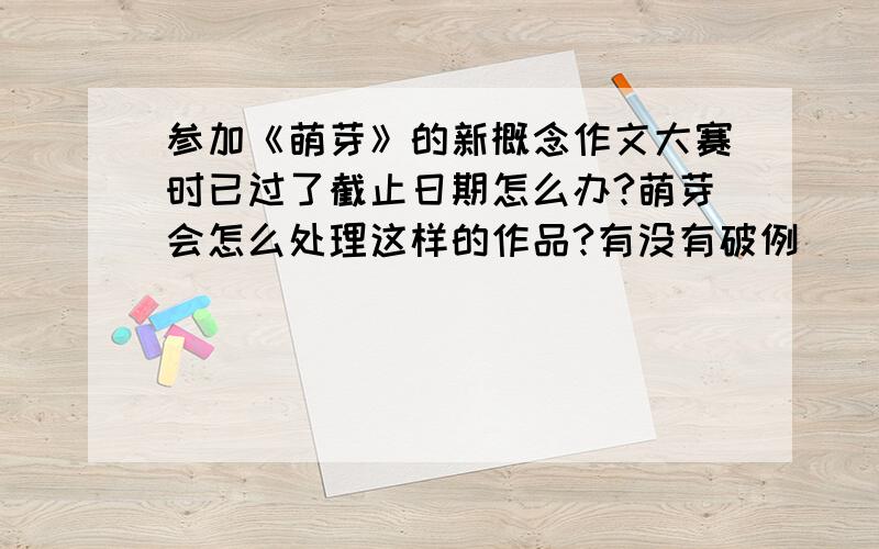 参加《萌芽》的新概念作文大赛时已过了截止日期怎么办?萌芽会怎么处理这样的作品?有没有破例