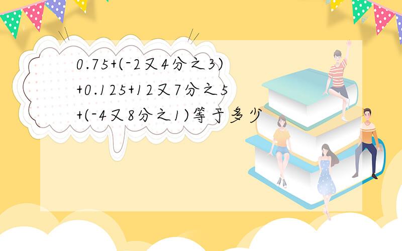 0.75+(-2又4分之3)+0.125+12又7分之5+(-4又8分之1)等于多少