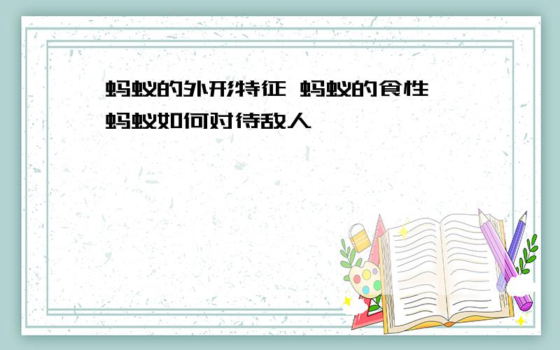 蚂蚁的外形特征 蚂蚁的食性 蚂蚁如何对待敌人