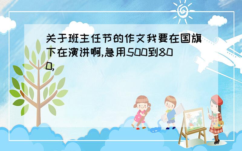 关于班主任节的作文我要在国旗下在演讲啊,急用500到800,