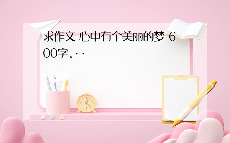 求作文 心中有个美丽的梦 600字,··