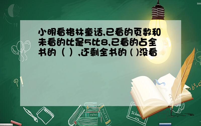 小明看格林童话,已看的页数和未看的比是5比8,已看的占全书的（ ）,还剩全书的 ( )没看