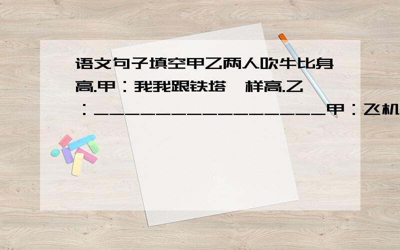 语文句子填空甲乙两人吹牛比身高.甲：我我跟铁塔一样高.乙：_______________甲：飞机从我要过.乙：_______________甲：我头顶蓝天,脚踩大地,没法再高了乙;_______________甲：那你脸往哪儿搁?乙：___