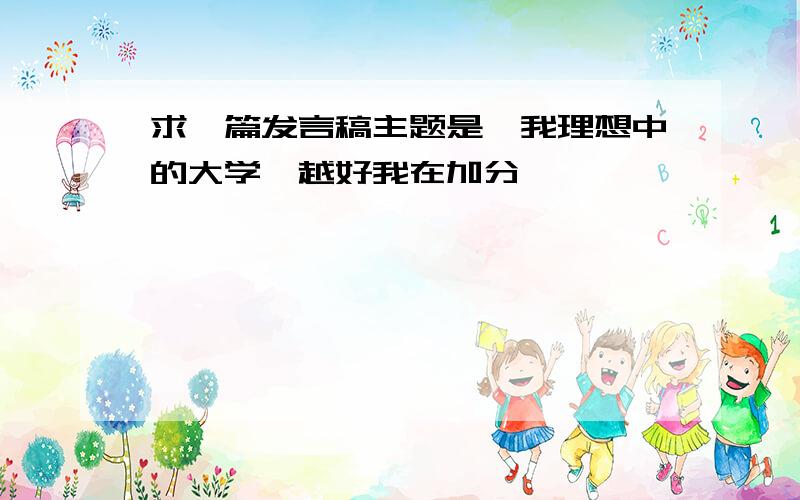 求一篇发言稿主题是《我理想中的大学》越好我在加分