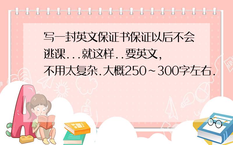 写一封英文保证书保证以后不会逃课...就这样..要英文,不用太复杂.大概250~300字左右.