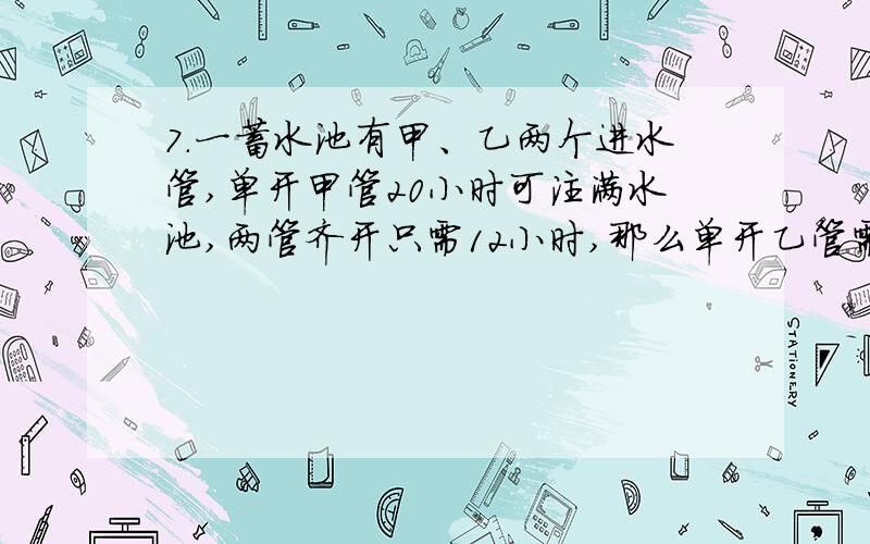 7.一蓄水池有甲、乙两个进水管,单开甲管20小时可注满水池,两管齐开只需12小时,那么单开乙管需（ ）小要分析与步骤