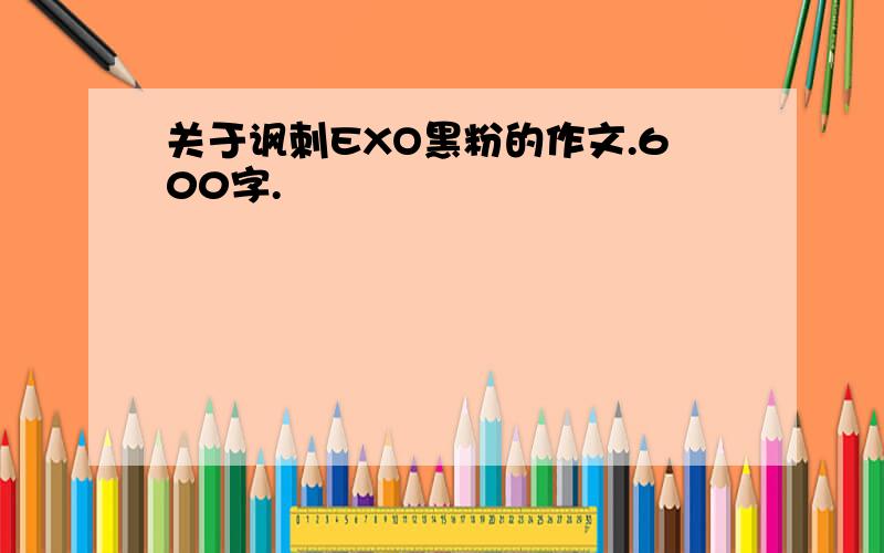 关于讽刺EXO黑粉的作文.600字.