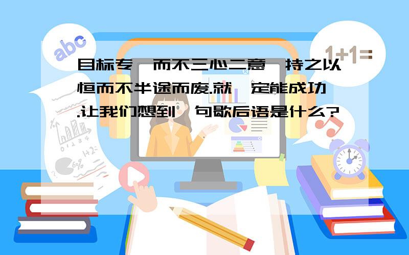 目标专一而不三心二意,持之以恒而不半途而废.就一定能成功.让我们想到一句歇后语是什么?