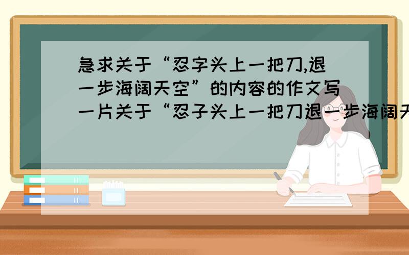 急求关于“忍字头上一把刀,退一步海阔天空”的内容的作文写一片关于“忍子头上一把刀退一步海阔天空”的作文急