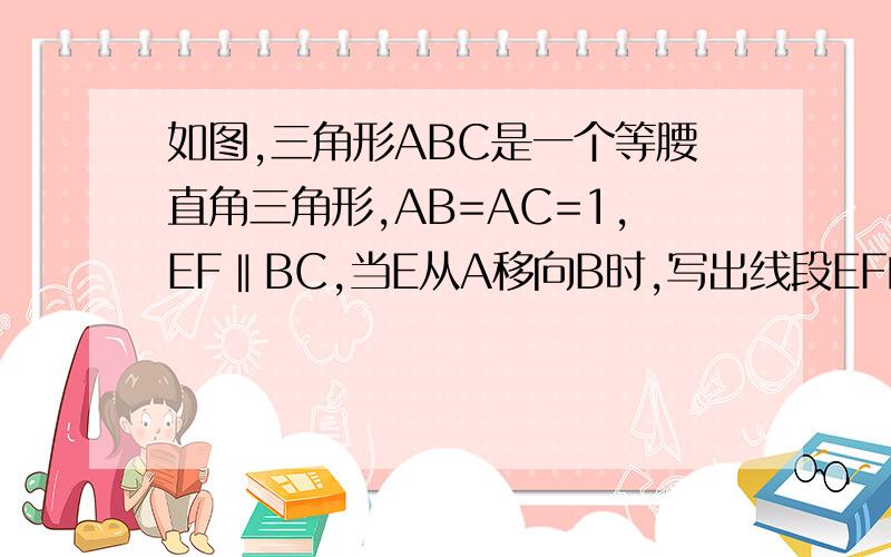 如图,三角形ABC是一个等腰直角三角形,AB=AC=1,EF‖BC,当E从A移向B时,写出线段EF的如图,三角形ABC是一个等腰直角三角形,AB=AC=1,EF∥BC,当E从A移向B时,写出线段EF的长度L与他到点A的距离之间的函数