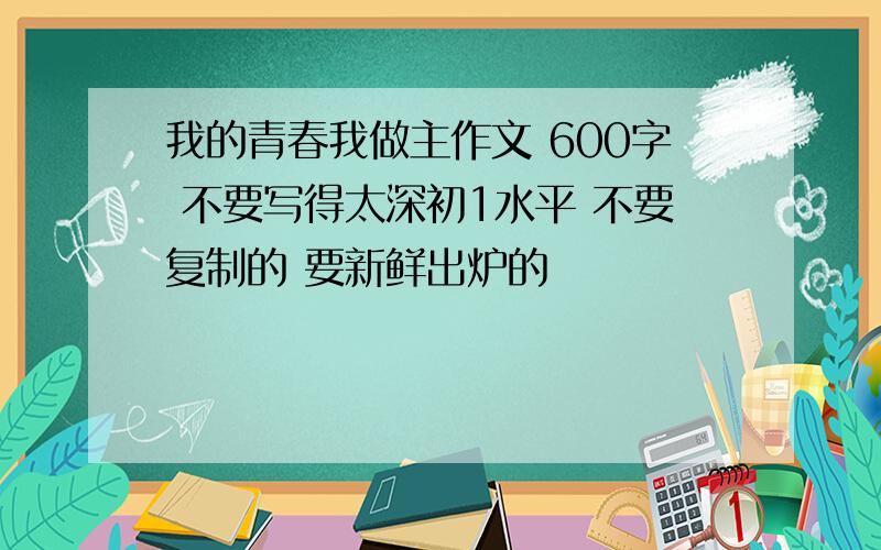 我的青春我做主作文 600字 不要写得太深初1水平 不要复制的 要新鲜出炉的