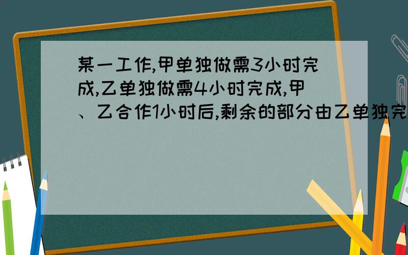 某一工作,甲单独做需3小时完成,乙单独做需4小时完成,甲、乙合作1小时后,剩余的部分由乙单独完成,问还需几小时完成?请把算的过程写下来——谢谢