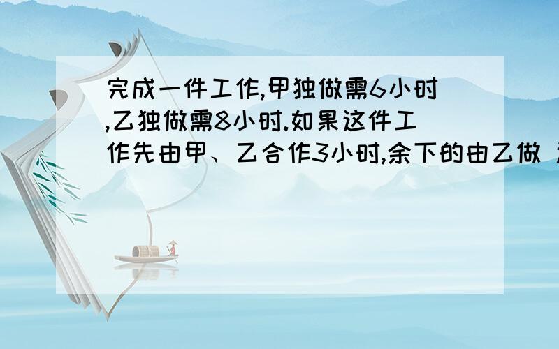 完成一件工作,甲独做需6小时,乙独做需8小时.如果这件工作先由甲、乙合作3小时,余下的由乙做 还需几小时是六年级寒假上的34页第4题