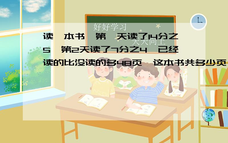 读一本书,第一天读了14分之5,第2天读了7分之4,已经读的比没读的多48页,这本书共多少页