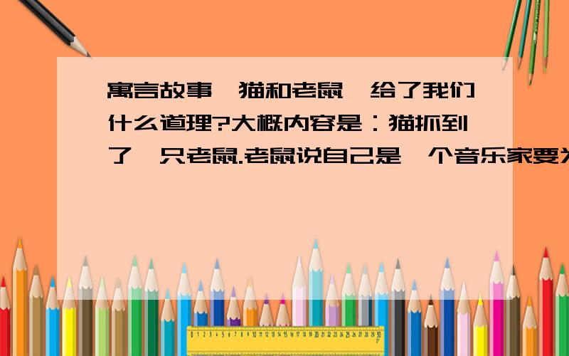 寓言故事《猫和老鼠》给了我们什么道理?大概内容是：猫抓到了一只老鼠.老鼠说自己是一个音乐家要为猫唱一首歌.猫同意了,结果老鼠乘机逃走了.