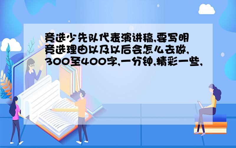 竞选少先队代表演讲稿,要写明竞选理由以及以后会怎么去做,300至400字,一分钟,精彩一些,