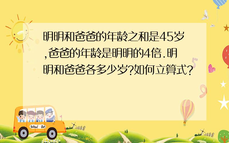 明明和爸爸的年龄之和是45岁,爸爸的年龄是明明的4倍.明明和爸爸各多少岁?如何立算式?